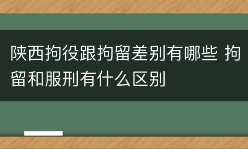 陕西拘役跟拘留差别有哪些 拘留和服刑有什么区别