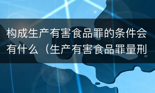 构成生产有害食品罪的条件会有什么（生产有害食品罪量刑）