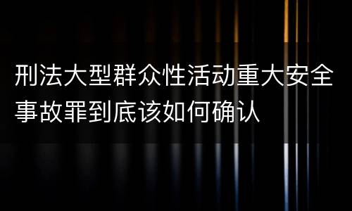 刑法大型群众性活动重大安全事故罪到底该如何确认