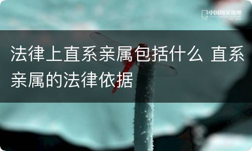 法律上直系亲属包括什么 直系亲属的法律依据