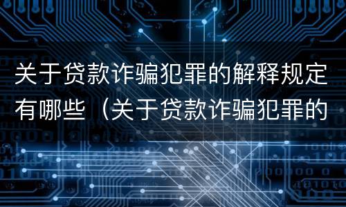 关于贷款诈骗犯罪的解释规定有哪些（关于贷款诈骗犯罪的解释规定有哪些内容）