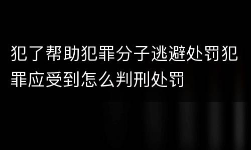 犯了帮助犯罪分子逃避处罚犯罪应受到怎么判刑处罚