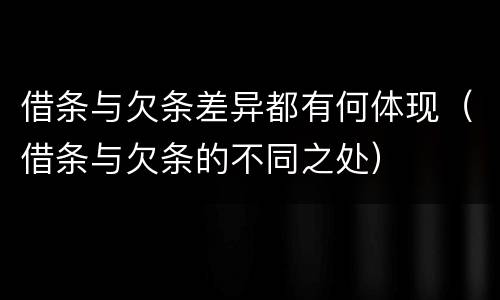 借条与欠条差异都有何体现（借条与欠条的不同之处）