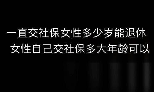 一直交社保女性多少岁能退休 女性自己交社保多大年龄可以退休
