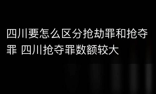 四川要怎么区分抢劫罪和抢夺罪 四川抢夺罪数额较大