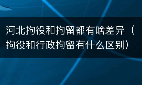 河北拘役和拘留都有啥差异（拘役和行政拘留有什么区别）