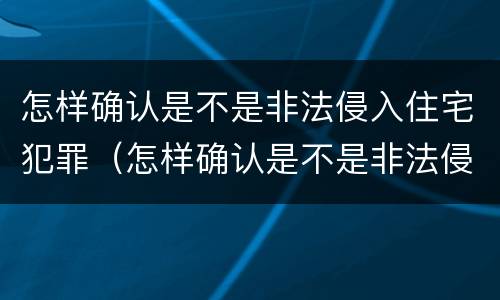 怎样确认是不是非法侵入住宅犯罪（怎样确认是不是非法侵入住宅犯罪罪名）
