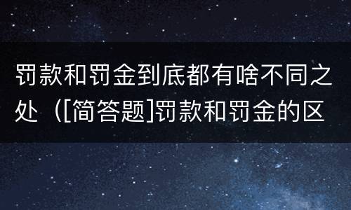 罚款和罚金到底都有啥不同之处（[简答题]罚款和罚金的区别在哪里?）