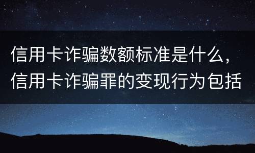 信用卡诈骗数额标准是什么，信用卡诈骗罪的变现行为包括什么呢