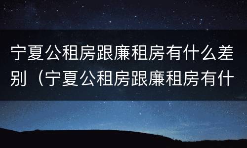 宁夏公租房跟廉租房有什么差别（宁夏公租房跟廉租房有什么差别吗）