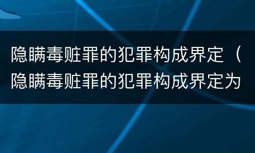 隐瞒毒赃罪的犯罪构成界定（隐瞒毒赃罪的犯罪构成界定为）