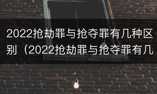 2022抢劫罪与抢夺罪有几种区别（2022抢劫罪与抢夺罪有几种区别呢）