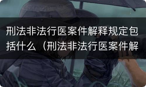 刑法非法行医案件解释规定包括什么（刑法非法行医案件解释规定包括什么内容）