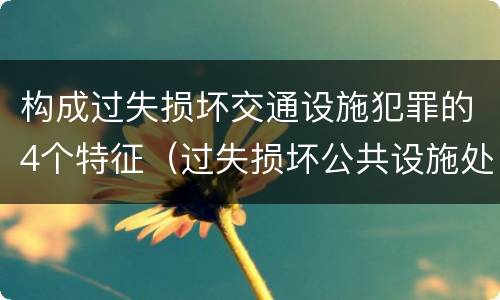 构成过失损坏交通设施犯罪的4个特征（过失损坏公共设施处罚）