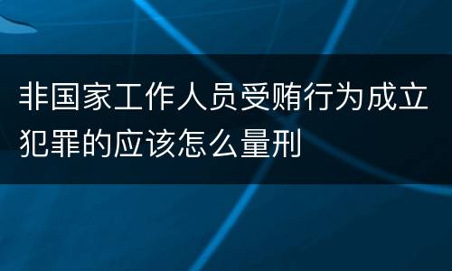 非国家工作人员受贿行为成立犯罪的应该怎么量刑
