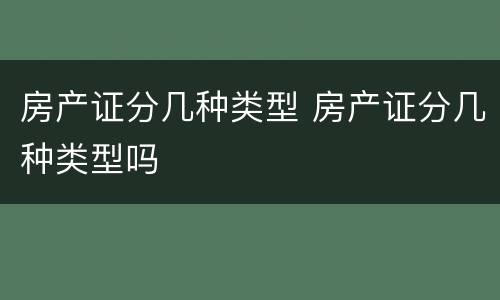 房产证分几种类型 房产证分几种类型吗