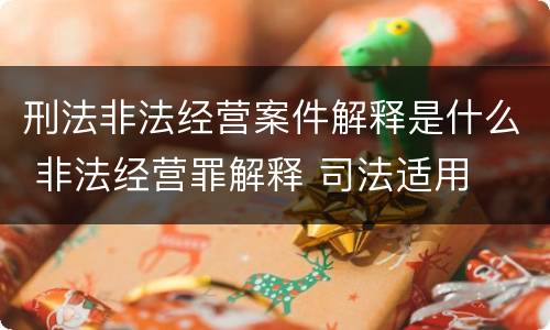 刑法非法经营案件解释是什么 非法经营罪解释 司法适用