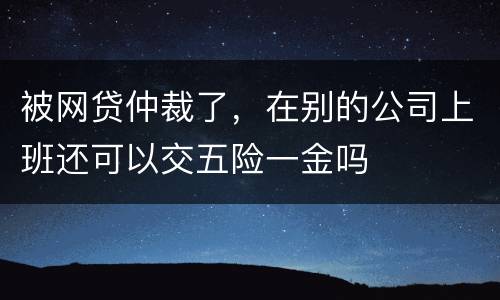 被网贷仲裁了，在别的公司上班还可以交五险一金吗