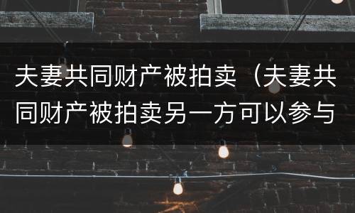 夫妻共同财产被拍卖（夫妻共同财产被拍卖另一方可以参与竞拍吗?）