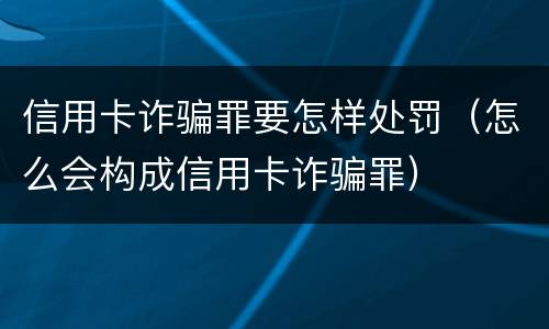 信用卡诈骗罪要怎样处罚（怎么会构成信用卡诈骗罪）