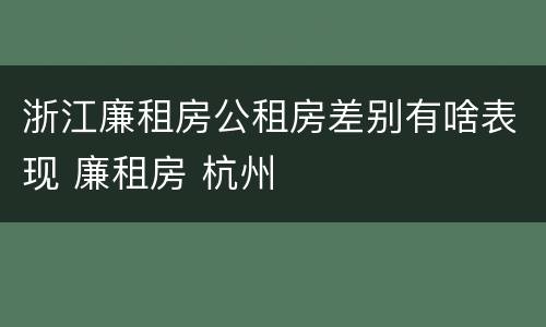 浙江廉租房公租房差别有啥表现 廉租房 杭州