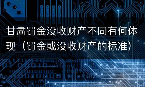甘肃罚金没收财产不同有何体现（罚金或没收财产的标准）