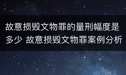 故意损毁文物罪的量刑幅度是多少 故意损毁文物罪案例分析
