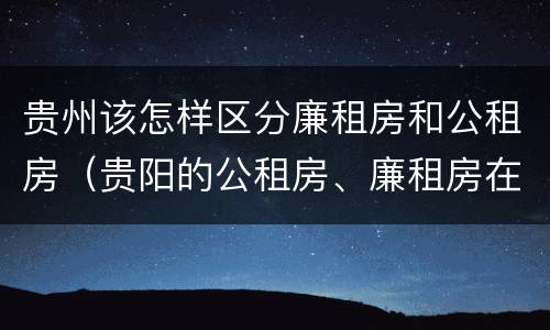贵州该怎样区分廉租房和公租房（贵阳的公租房、廉租房在什么地方?）