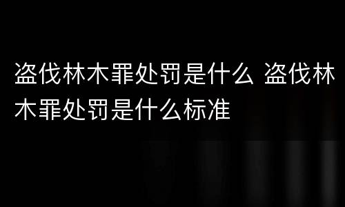 盗伐林木罪处罚是什么 盗伐林木罪处罚是什么标准