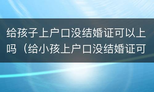 给孩子上户口没结婚证可以上吗（给小孩上户口没结婚证可以吗）