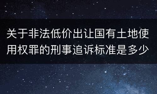 关于非法低价出让国有土地使用权罪的刑事追诉标准是多少