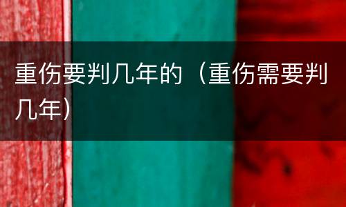 重伤要判几年的（重伤需要判几年）