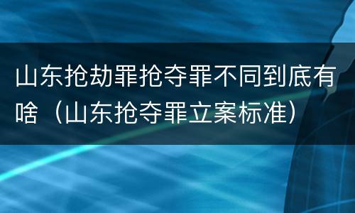 山东抢劫罪抢夺罪不同到底有啥（山东抢夺罪立案标准）