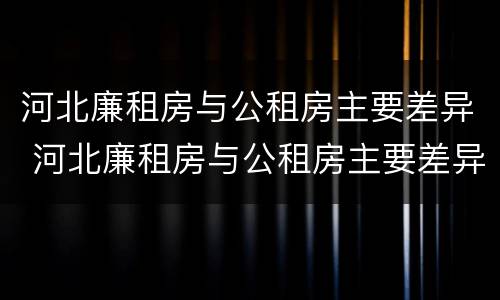 河北廉租房与公租房主要差异 河北廉租房与公租房主要差异在哪