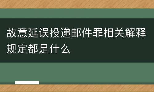 故意延误投递邮件罪相关解释规定都是什么