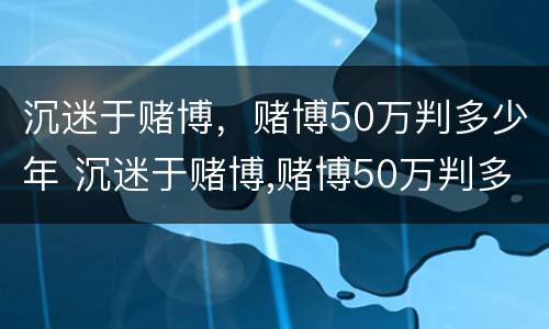 沉迷于赌博，赌博50万判多少年 沉迷于赌博,赌博50万判多少年呢
