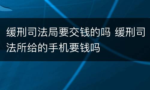 缓刑司法局要交钱的吗 缓刑司法所给的手机要钱吗