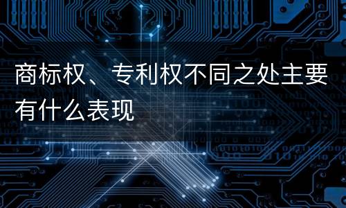 商标权、专利权不同之处主要有什么表现