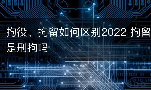 拘役、拘留如何区别2022 拘留是刑拘吗