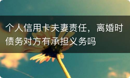个人信用卡夫妻责任，离婚时债务对方有承担义务吗