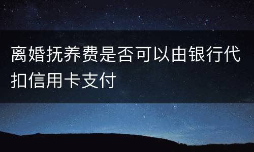 离婚抚养费是否可以由银行代扣信用卡支付