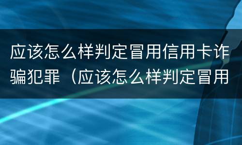 应该怎么样判定冒用信用卡诈骗犯罪（应该怎么样判定冒用信用卡诈骗犯罪行为）