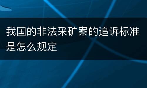 我国的非法采矿案的追诉标准是怎么规定
