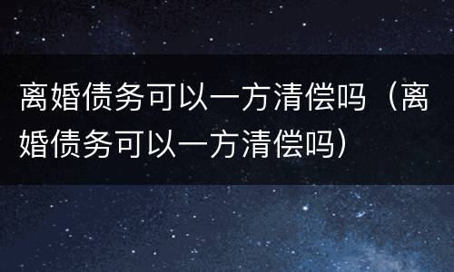 离婚债务可以一方清偿吗（离婚债务可以一方清偿吗）