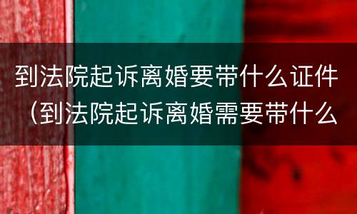 到法院起诉离婚要带什么证件（到法院起诉离婚需要带什么证件）