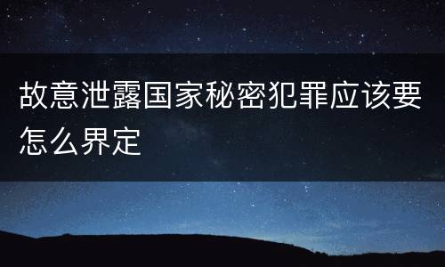 故意泄露国家秘密犯罪应该要怎么界定