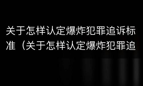 关于怎样认定爆炸犯罪追诉标准（关于怎样认定爆炸犯罪追诉标准的通知）