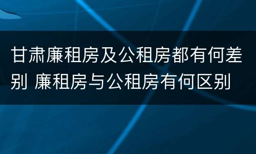 甘肃廉租房及公租房都有何差别 廉租房与公租房有何区别