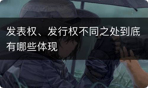发表权、发行权不同之处到底有哪些体现
