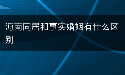 海南同居和事实婚姻有什么区别